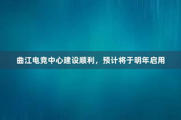 曲江电竞中心建设顺利，预计将于明年启用