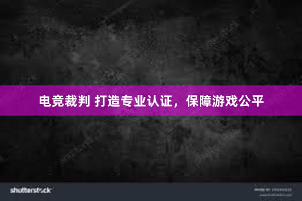 电竞裁判 打造专业认证，保障游戏公平