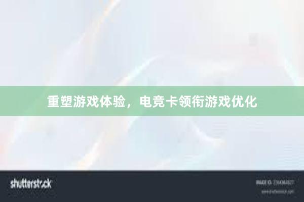 重塑游戏体验，电竞卡领衔游戏优化