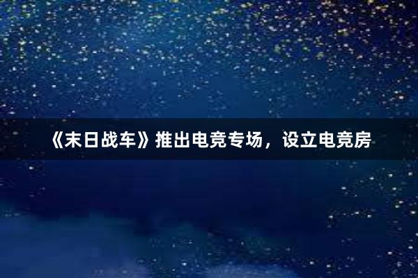 《末日战车》推出电竞专场，设立电竞房