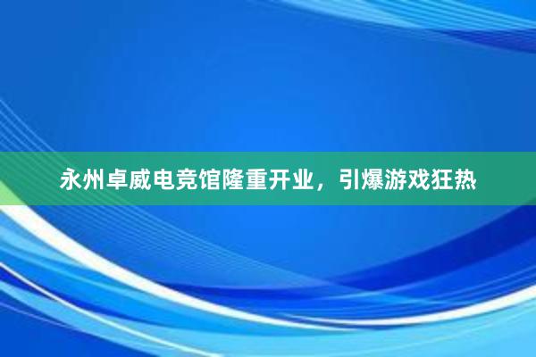 永州卓威电竞馆隆重开业，引爆游戏狂热