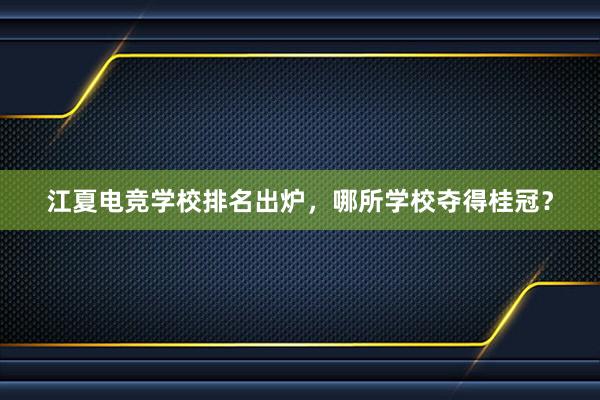 江夏电竞学校排名出炉，哪所学校夺得桂冠？