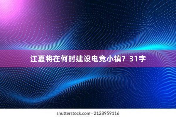 江夏将在何时建设电竞小镇？31字