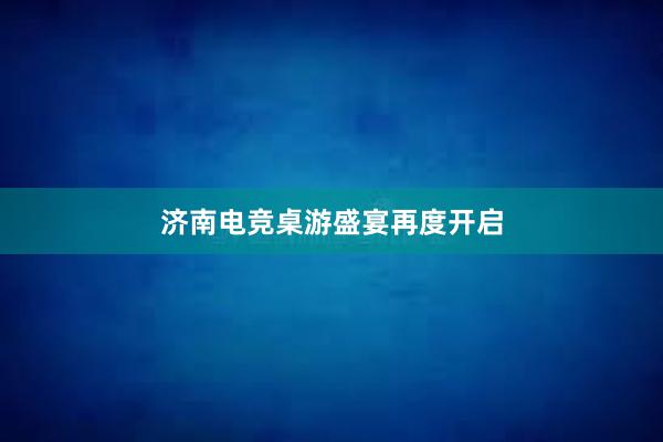 济南电竞桌游盛宴再度开启