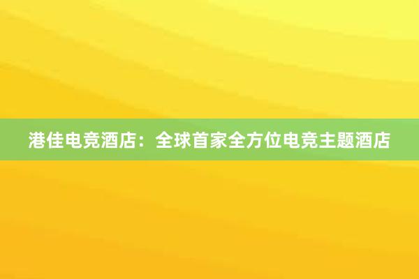 港佳电竞酒店：全球首家全方位电竞主题酒店