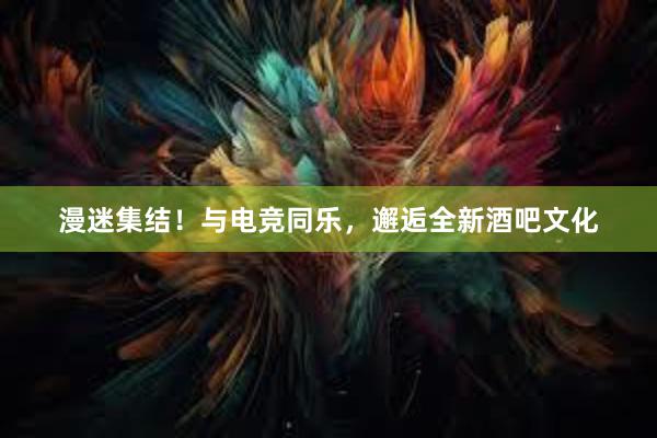 漫迷集结！与电竞同乐，邂逅全新酒吧文化