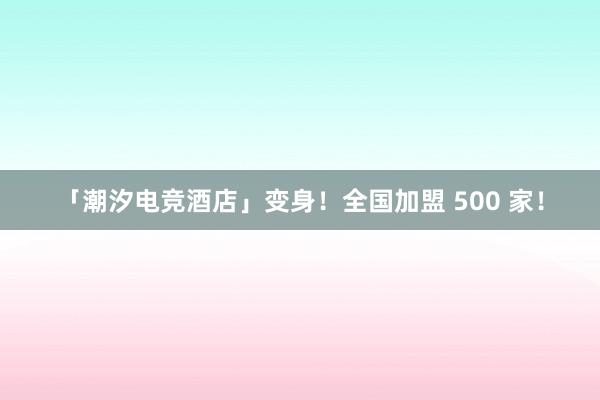 「潮汐电竞酒店」变身！全国加盟 500 家！