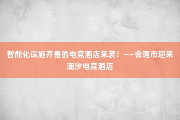 智能化设施齐备的电竞酒店来袭！——会理市迎来潮汐电竞酒店