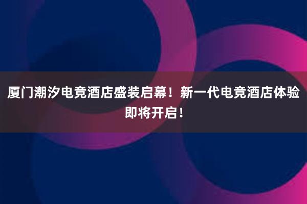 厦门潮汐电竞酒店盛装启幕！新一代电竞酒店体验即将开启！