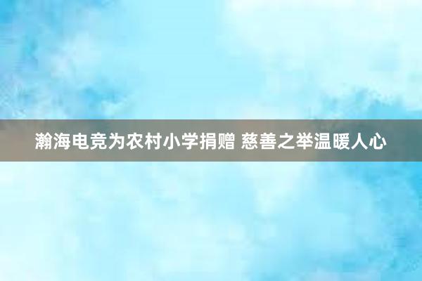 瀚海电竞为农村小学捐赠 慈善之举温暖人心