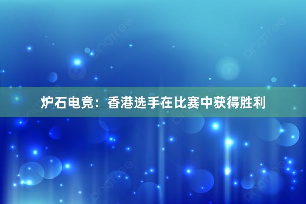 炉石电竞：香港选手在比赛中获得胜利