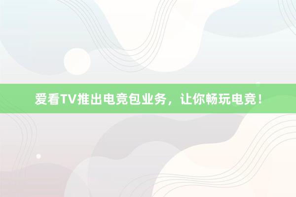 爱看TV推出电竞包业务，让你畅玩电竞！