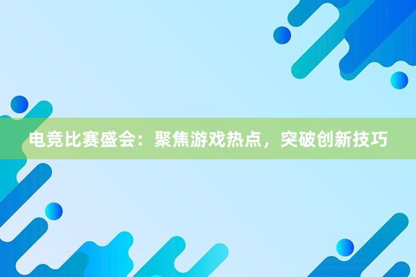 电竞比赛盛会：聚焦游戏热点，突破创新技巧