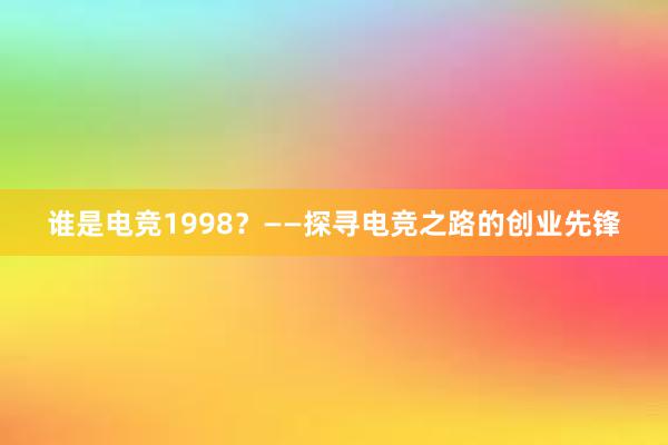 谁是电竞1998？——探寻电竞之路的创业先锋