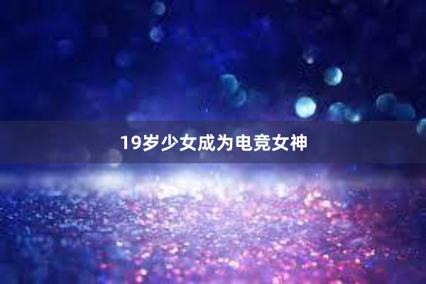 19岁少女成为电竞女神