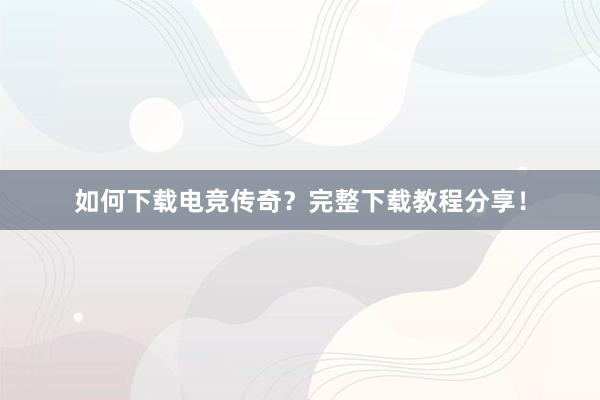 如何下载电竞传奇？完整下载教程分享！