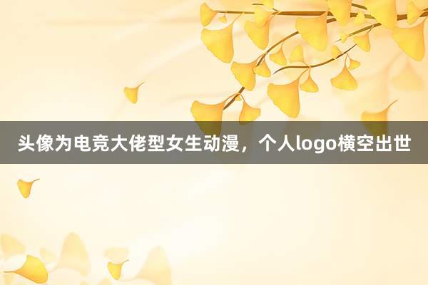 头像为电竞大佬型女生动漫，个人logo横空出世