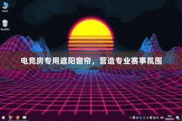 电竞房专用遮阳窗帘，营造专业赛事氛围