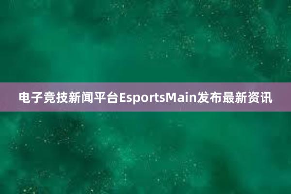 电子竞技新闻平台EsportsMain发布最新资讯