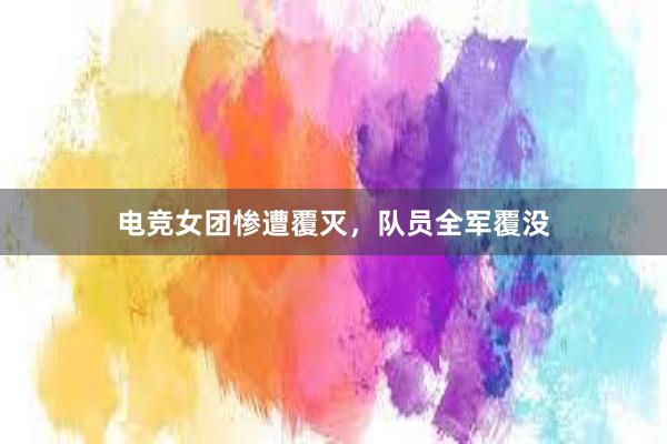 电竞女团惨遭覆灭，队员全军覆没