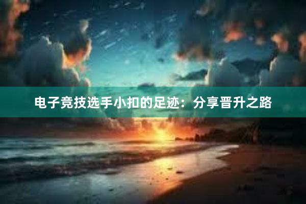 电子竞技选手小扣的足迹：分享晋升之路