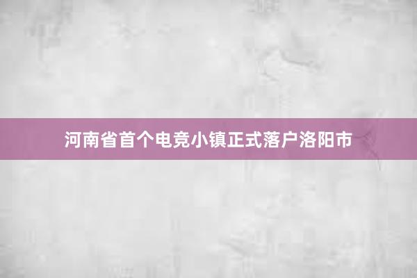 河南省首个电竞小镇正式落户洛阳市