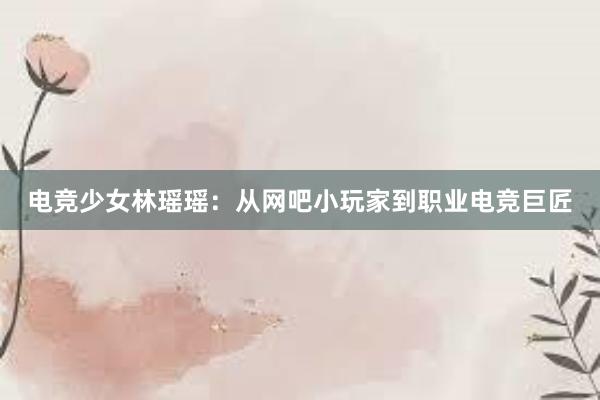 电竞少女林瑶瑶：从网吧小玩家到职业电竞巨匠