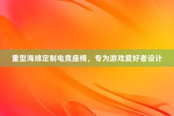 重型海绵定制电竞座椅，专为游戏爱好者设计