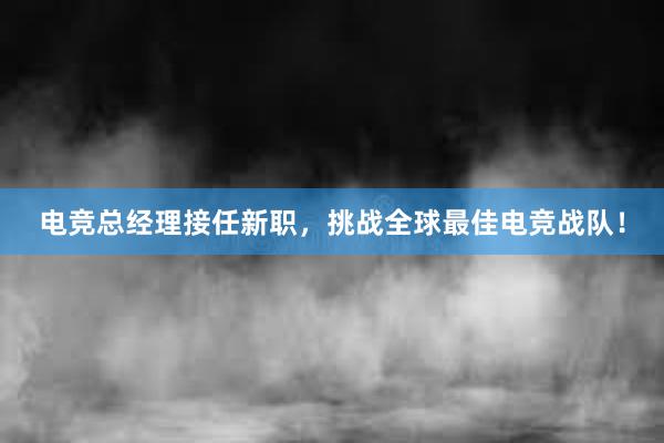 电竞总经理接任新职，挑战全球最佳电竞战队！