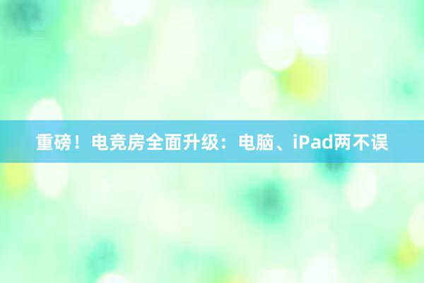 重磅！电竞房全面升级：电脑、iPad两不误