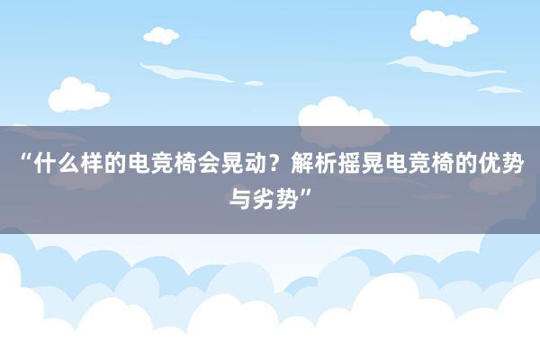 “什么样的电竞椅会晃动？解析摇晃电竞椅的优势与劣势”