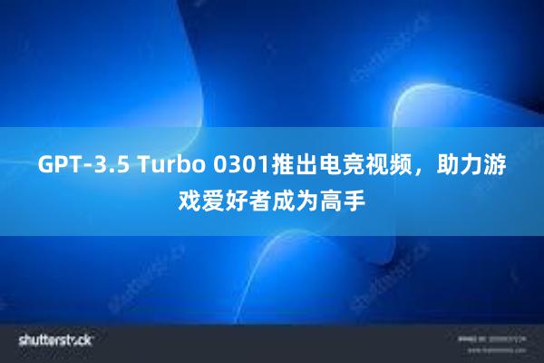 GPT-3.5 Turbo 0301推出电竞视频，助力游戏爱好者成为高手