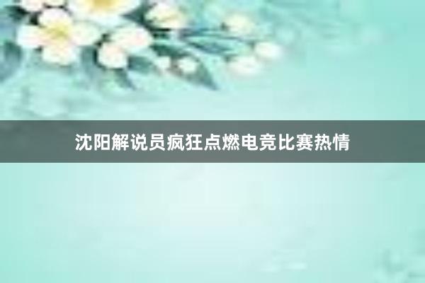 沈阳解说员疯狂点燃电竞比赛热情