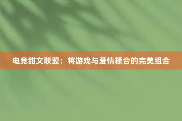 电竞甜文联盟：将游戏与爱情糅合的完美组合