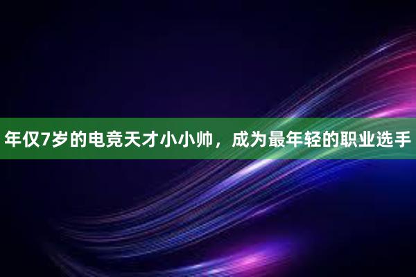 年仅7岁的电竞天才小小帅，成为最年轻的职业选手