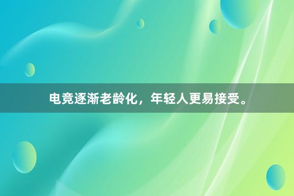 电竞逐渐老龄化，年轻人更易接受。