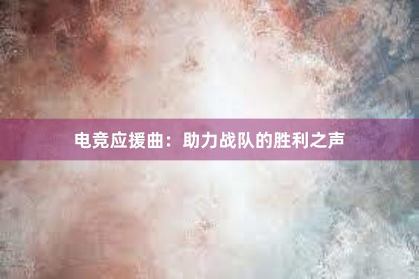 电竞应援曲：助力战队的胜利之声