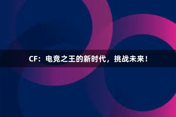 CF：电竞之王的新时代，挑战未来！