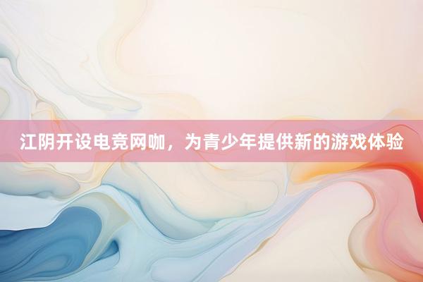 江阴开设电竞网咖，为青少年提供新的游戏体验