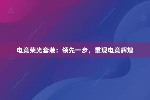 电竞荣光套装：领先一步，重现电竞辉煌