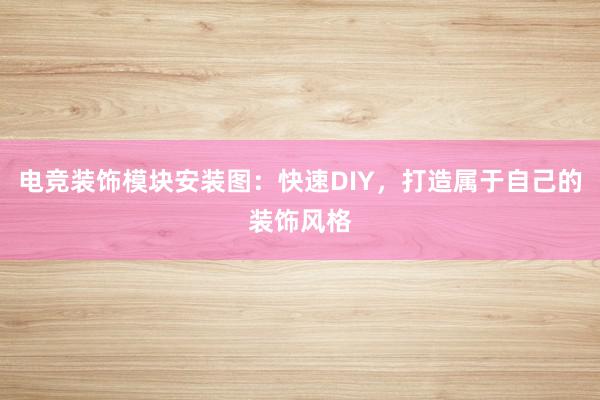 电竞装饰模块安装图：快速DIY，打造属于自己的装饰风格