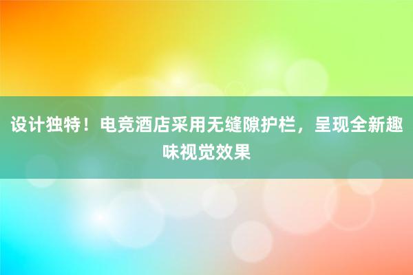 设计独特！电竞酒店采用无缝隙护栏，呈现全新趣味视觉效果