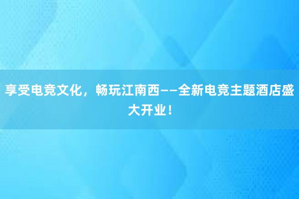 享受电竞文化，畅玩江南西——全新电竞主题酒店盛大开业！