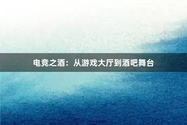 电竞之酒：从游戏大厅到酒吧舞台