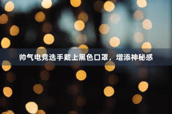 帅气电竞选手戴上黑色口罩，增添神秘感