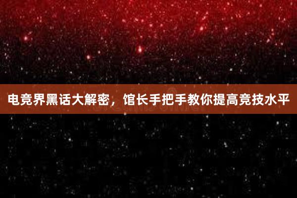 电竞界黑话大解密，馆长手把手教你提高竞技水平