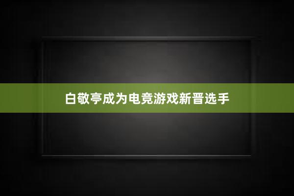 白敬亭成为电竞游戏新晋选手