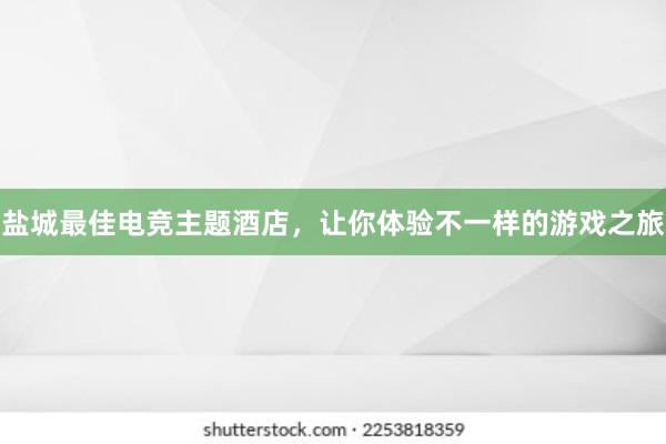 盐城最佳电竞主题酒店，让你体验不一样的游戏之旅