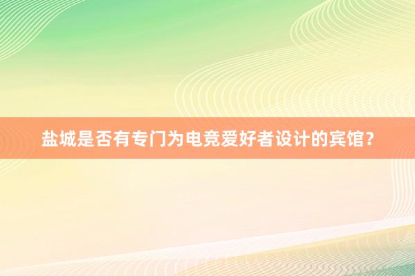 盐城是否有专门为电竞爱好者设计的宾馆？