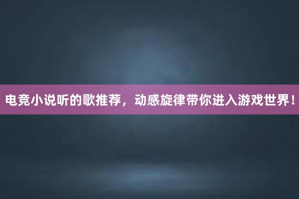 电竞小说听的歌推荐，动感旋律带你进入游戏世界！